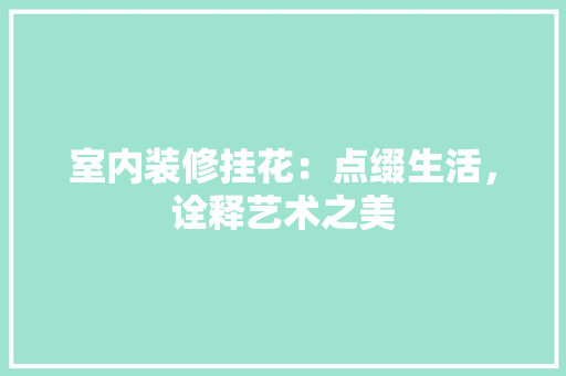 室内装修挂花：点缀生活，诠释艺术之美 现代风格装饰