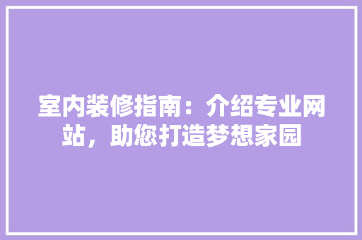 室内装修指南：介绍专业网站，助您打造梦想家园 现代风格装饰