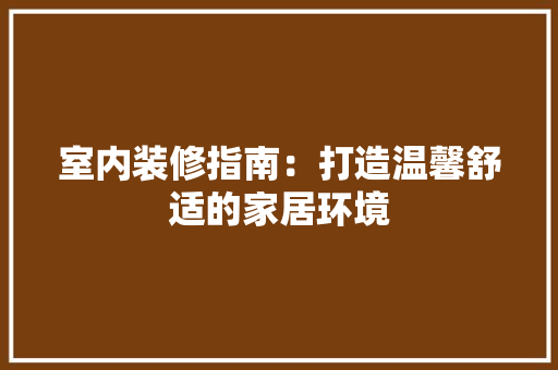室内装修指南：打造温馨舒适的家居环境 现代风格装饰