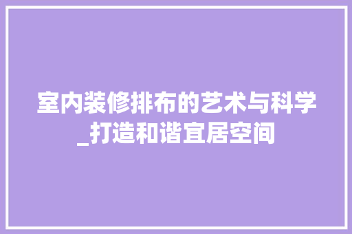 室内装修排布的艺术与科学_打造和谐宜居空间 现代风格装饰