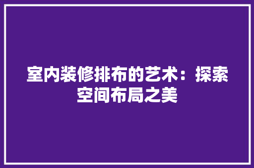 室内装修排布的艺术：探索空间布局之美 现代风格装饰
