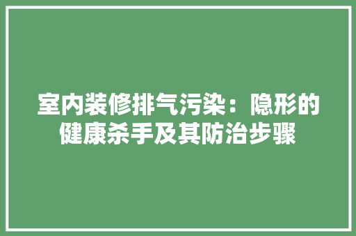 室内装修排气污染：隐形的健康杀手及其防治步骤 现代风格装饰