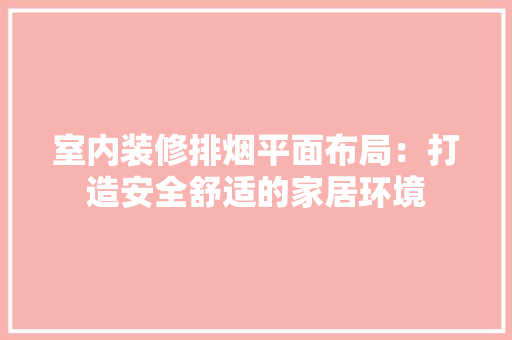 室内装修排烟平面布局：打造安全舒适的家居环境
