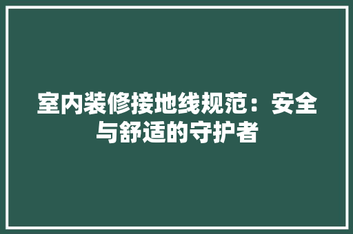 室内装修接地线规范：安全与舒适的守护者 现代风格装饰