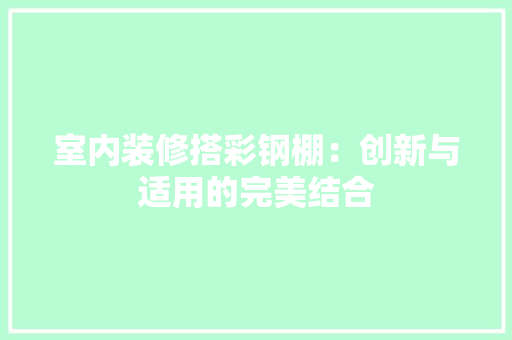 室内装修搭彩钢棚：创新与适用的完美结合 现代风格装饰