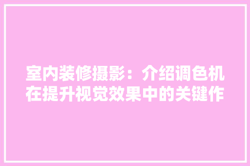 室内装修摄影：介绍调色机在提升视觉效果中的关键作用 现代风格装饰