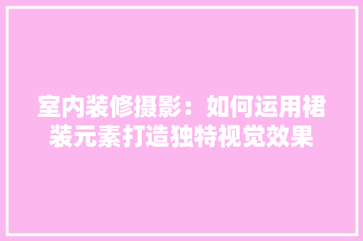 室内装修摄影：如何运用裙装元素打造独特视觉效果 现代风格装饰