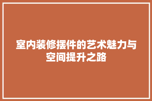 室内装修摆件的艺术魅力与空间提升之路