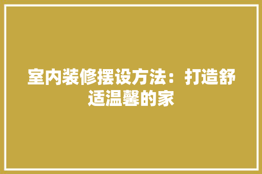 室内装修摆设方法：打造舒适温馨的家 现代风格装饰