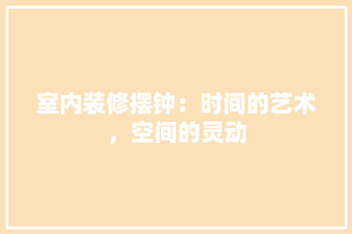 室内装修摆钟：时间的艺术，空间的灵动 现代风格装饰
