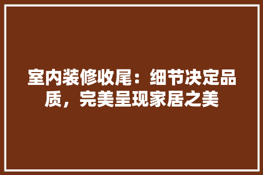 室内装修收尾：细节决定品质，完美呈现家居之美 现代风格装饰
