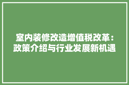 室内装修改造增值税改革：政策介绍与行业发展新机遇 现代风格装饰