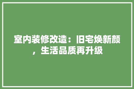 室内装修改造：旧宅焕新颜，生活品质再升级 现代风格装饰