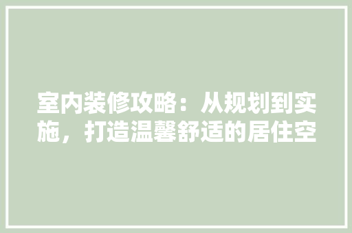 室内装修攻略：从规划到实施，打造温馨舒适的居住空间 现代风格装饰
