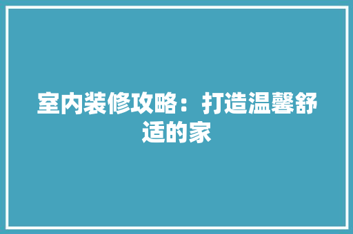 室内装修攻略：打造温馨舒适的家 现代风格装饰