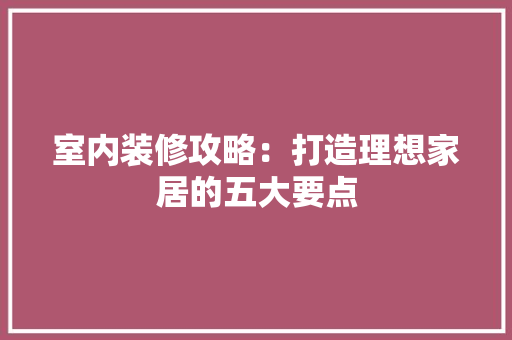 室内装修攻略：打造理想家居的五大要点 现代风格装饰