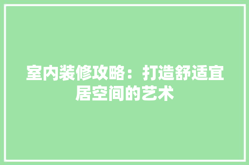 室内装修攻略：打造舒适宜居空间的艺术 现代风格装饰
