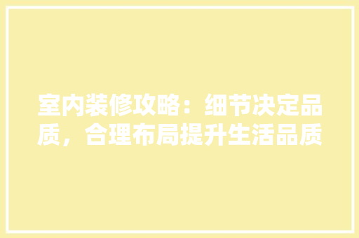 室内装修攻略：细节决定品质，合理布局提升生活品质 现代风格装饰