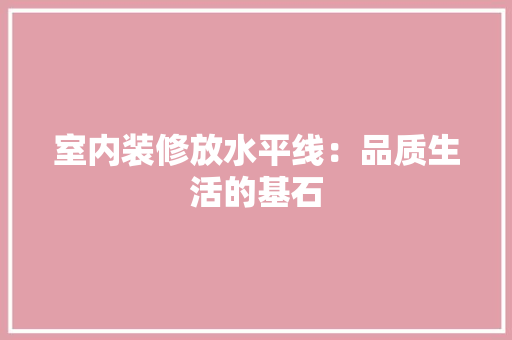 室内装修放水平线：品质生活的基石