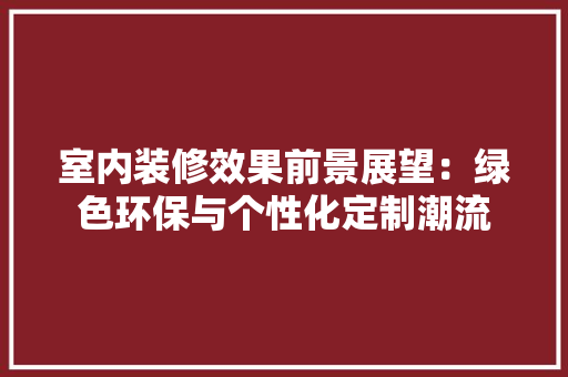 室内装修效果前景展望：绿色环保与个性化定制潮流