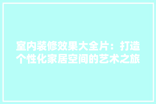 室内装修效果大全片：打造个性化家居空间的艺术之旅 现代风格装饰