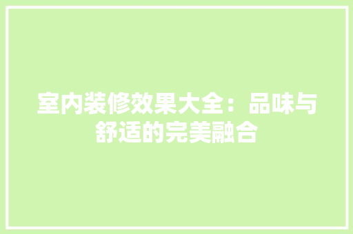 室内装修效果大全：品味与舒适的完美融合 现代风格装饰