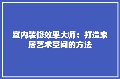 室内装修效果大师：打造家居艺术空间的方法