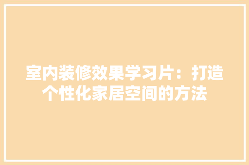 室内装修效果学习片：打造个性化家居空间的方法 现代风格装饰