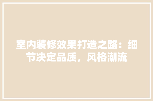 室内装修效果打造之路：细节决定品质，风格潮流 现代风格装饰