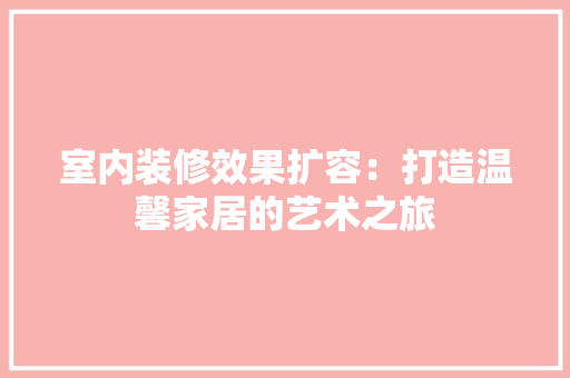 室内装修效果扩容：打造温馨家居的艺术之旅 现代风格装饰