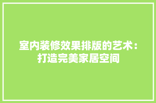 室内装修效果排版的艺术：打造完美家居空间 现代风格装饰