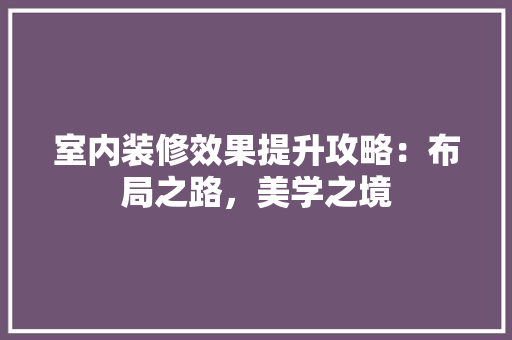 室内装修效果提升攻略：布局之路，美学之境 现代风格装饰