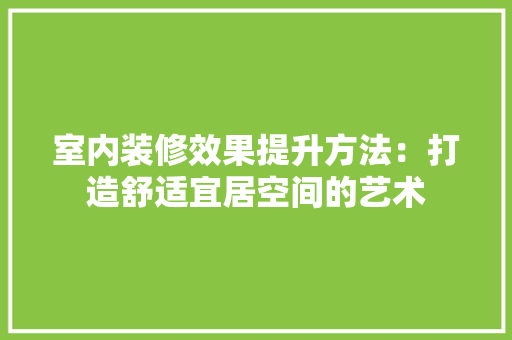 室内装修效果提升方法：打造舒适宜居空间的艺术 现代风格装饰