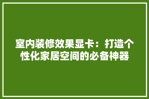 室内装修效果显卡：打造个性化家居空间的必备神器 现代风格装饰