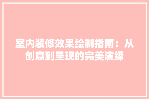 室内装修效果绘制指南：从创意到呈现的完美演绎 现代风格装饰