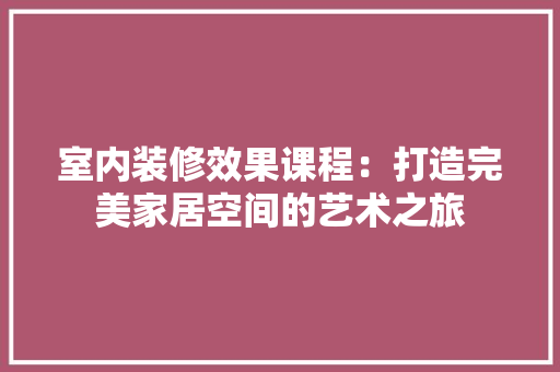 室内装修效果课程：打造完美家居空间的艺术之旅 现代风格装饰