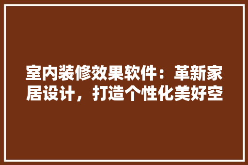 室内装修效果软件：革新家居设计，打造个性化美好空间 现代风格装饰