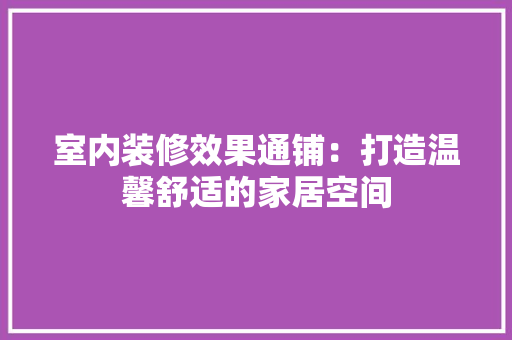 室内装修效果通铺：打造温馨舒适的家居空间