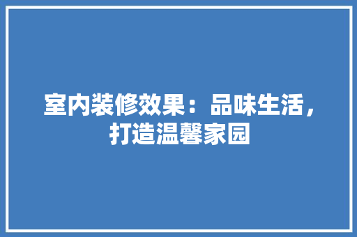 室内装修效果：品味生活，打造温馨家园 现代风格装饰