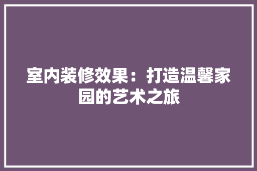 室内装修效果：打造温馨家园的艺术之旅 现代风格装饰
