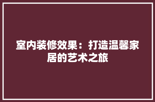 室内装修效果：打造温馨家居的艺术之旅 现代风格装饰