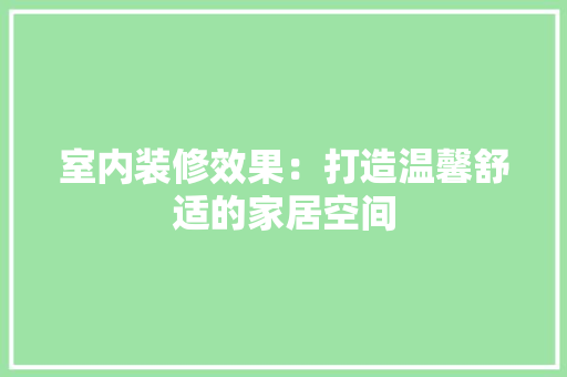 室内装修效果：打造温馨舒适的家居空间 现代风格装饰