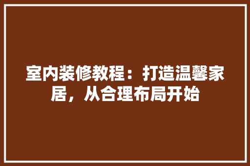 室内装修教程：打造温馨家居，从合理布局开始 现代风格装饰