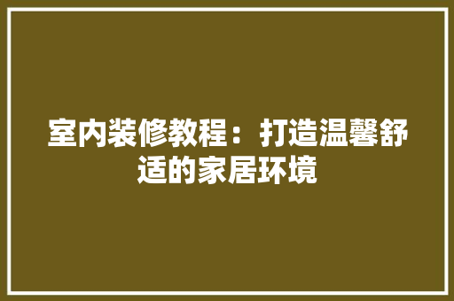 室内装修教程：打造温馨舒适的家居环境 现代风格装饰