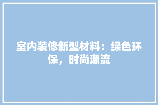 室内装修新型材料：绿色环保，时尚潮流 现代风格装饰