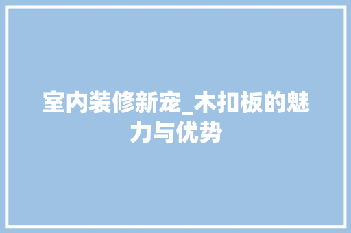 室内装修新宠_木扣板的魅力与优势 现代风格装饰