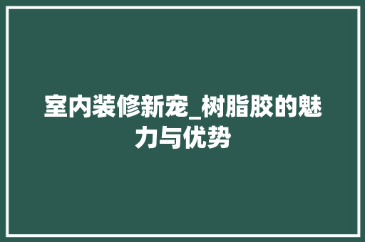 室内装修新宠_树脂胶的魅力与优势