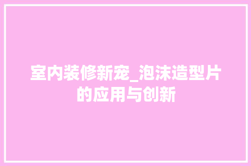 室内装修新宠_泡沫造型片的应用与创新