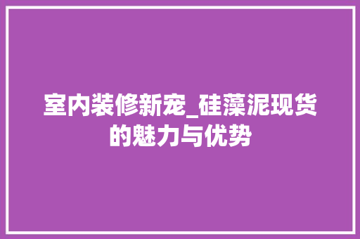 室内装修新宠_硅藻泥现货的魅力与优势 现代风格装饰