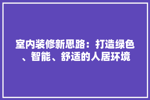 室内装修新思路：打造绿色、智能、舒适的人居环境 现代风格装饰
